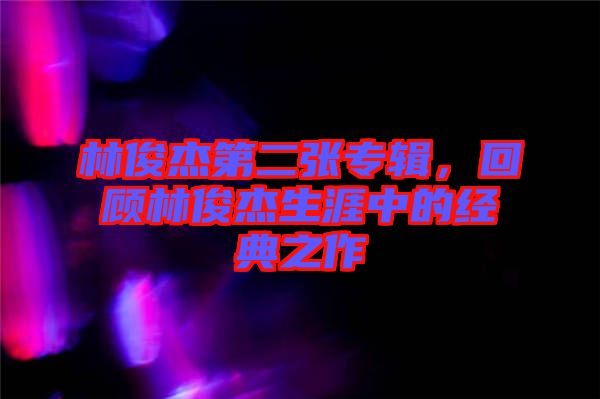 林俊杰第二張專輯，回顧林俊杰生涯中的經(jīng)典之作