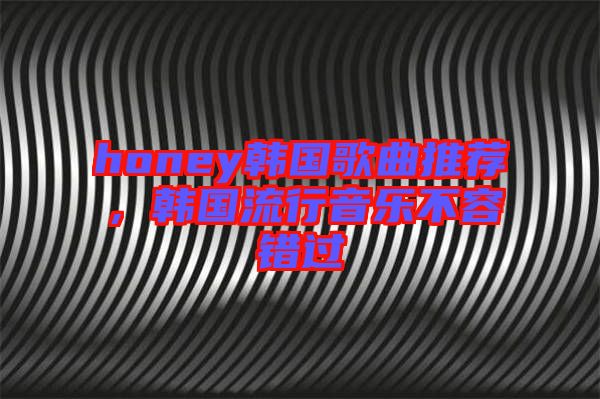 honey韓國(guó)歌曲推薦，韓國(guó)流行音樂不容錯(cuò)過