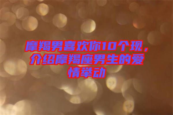 摩羯男喜歡你10個(gè)現(xiàn)，介紹摩羯座男生的愛情舉動(dòng)