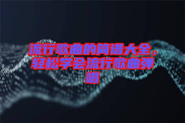 流行歌曲的簡譜大全，輕松學(xué)會(huì)流行歌曲彈唱