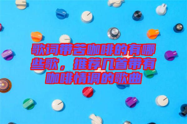 歌詞帶苦咖啡的有哪些歌，推薦幾首帶有咖啡情調(diào)的歌曲
