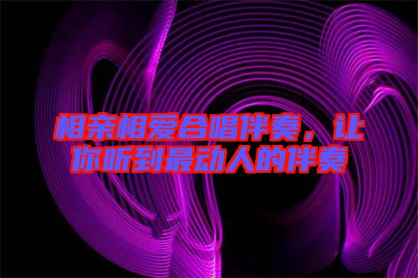 相親相愛合唱伴奏，讓你聽到最動人的伴奏