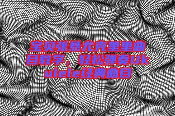 寶貝張懸尤克里里曲目教學(xué)，輕松彈奏Ukulele經(jīng)典曲目