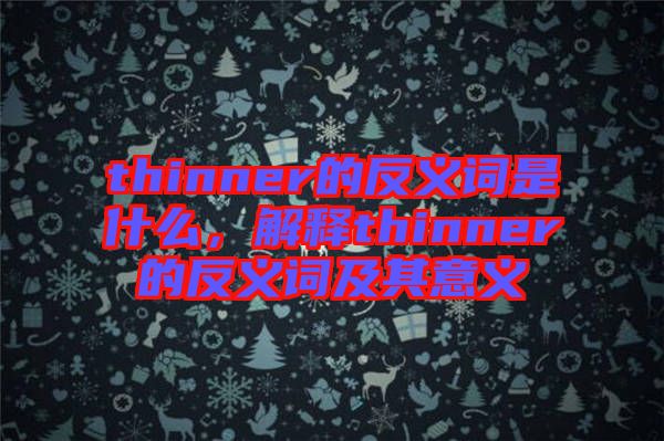 thinner的反義詞是什么，解釋thinner的反義詞及其意義