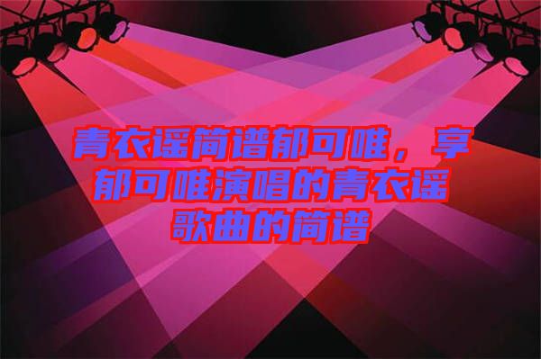 青衣謠簡譜郁可唯，享郁可唯演唱的青衣謠歌曲的簡譜