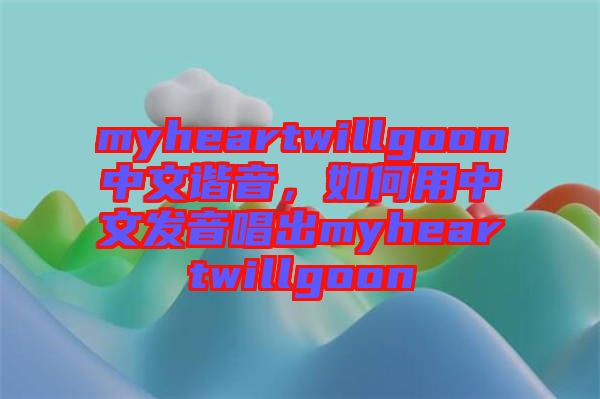 myheartwillgoon中文諧音，如何用中文發(fā)音唱出myheartwillgoon