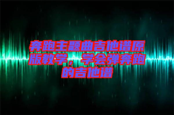 奔跑主題曲吉他譜原版教學(xué)，學(xué)會彈奔跑的吉他譜