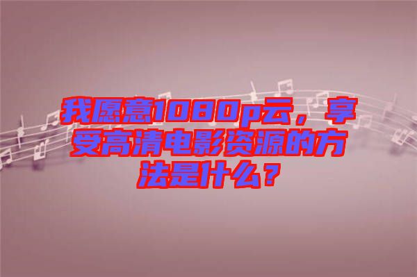 我愿意1080p云，享受高清電影資源的方法是什么？