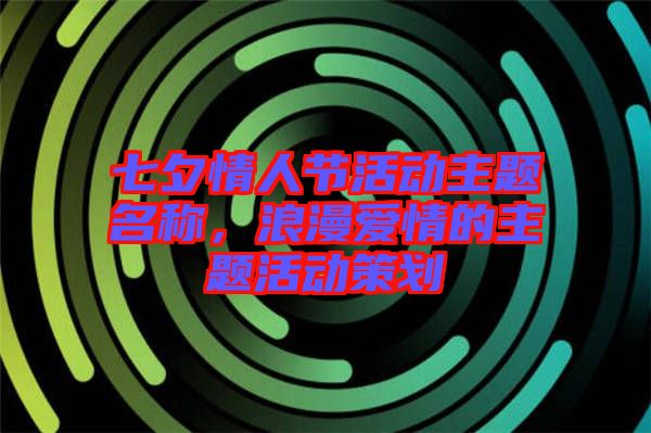 七夕情人節(jié)活動主題名稱，浪漫愛情的主題活動策劃