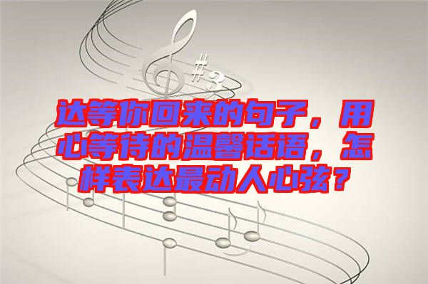達(dá)等你回來的句子，用心等待的溫馨話語，怎樣表達(dá)最動(dòng)人心弦？