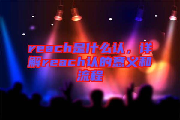 reach是什么認(rèn)，詳解reach認(rèn)的意義和流程
