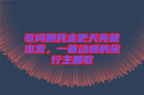 歌詞跟我走吧天亮就出發(fā)，一首動感的旅行主題歌