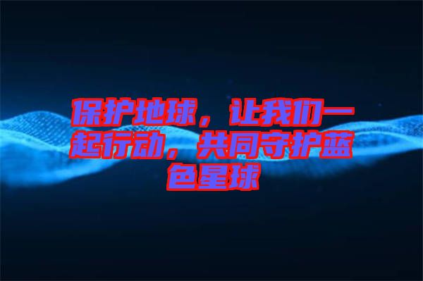 保護(hù)地球，讓我們一起行動(dòng)，共同守護(hù)藍(lán)色星球