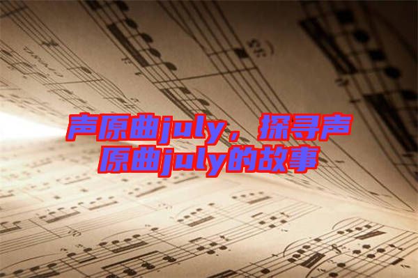 聲原曲july，探尋聲原曲july的故事