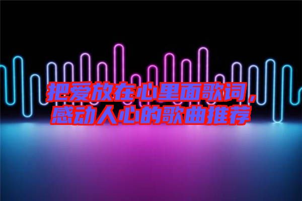 把愛(ài)放在心里面歌詞，感動(dòng)人心的歌曲推薦