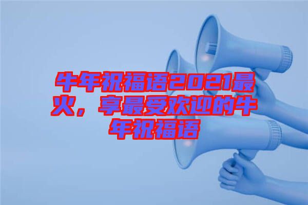 牛年祝福語2021最火，享最受歡迎的牛年祝福語
