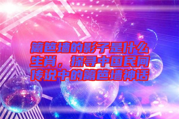籬笆墻的影子是什么生肖，探尋中國民間傳說中的籬笆墻神話