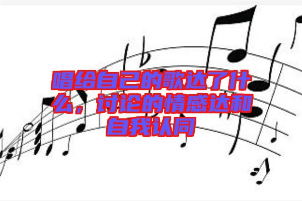 唱給自己的歌達(dá)了什么，討論的情感達(dá)和自我認(rèn)同