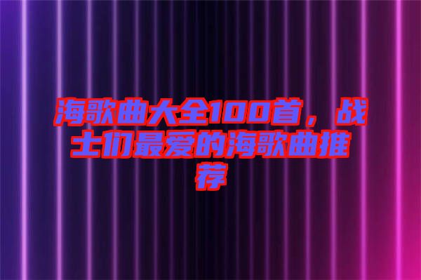 海歌曲大全100首，戰(zhàn)士們最愛的海歌曲推薦