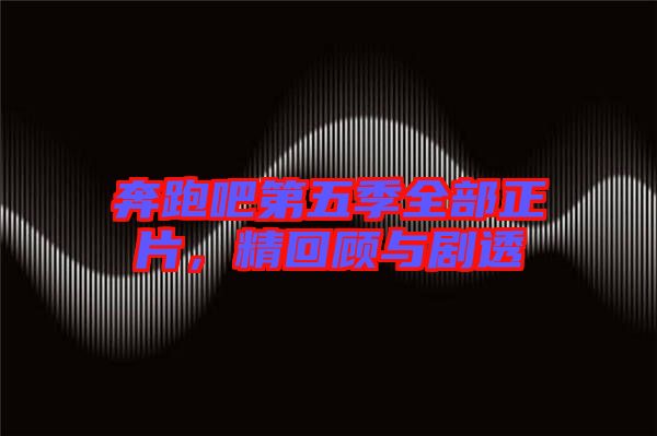奔跑吧第五季全部正片，精回顧與劇透