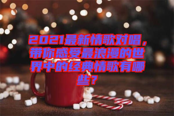 2021最新情歌對唱，帶你感受最浪漫的世界中的經(jīng)典情歌有哪些？