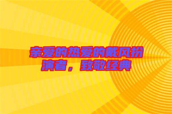 親愛的熱愛的戴風(fēng)扮演者，致敬經(jīng)典