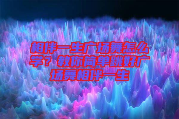 相伴一生廣場舞怎么學(xué)？教你簡單跳好廣場舞相伴一生