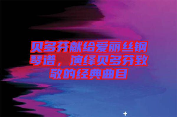 貝多芬獻(xiàn)給愛麗絲鋼琴譜，演繹貝多芬致敬的經(jīng)典曲目