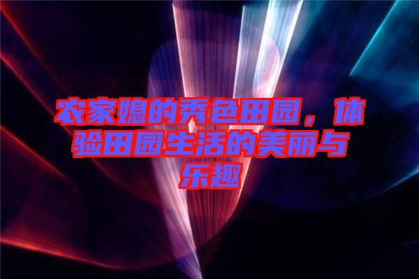 農(nóng)家媳的秀色田園，體驗(yàn)田園生活的美麗與樂(lè)趣