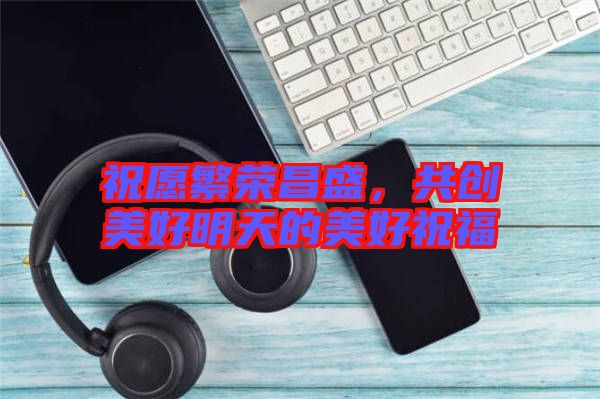祝愿繁榮昌盛，共創(chuàng)美好明天的美好祝福