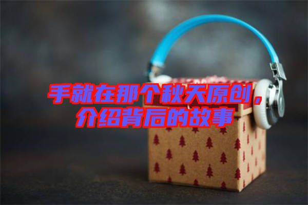 手就在那個秋天原創(chuàng)，介紹背后的故事