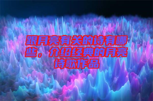 跟月亮有關(guān)的詩(shī)有哪些，介紹經(jīng)典的月亮詩(shī)歌作品