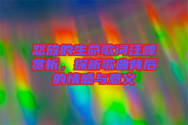 怒放的生命歌詞汪峰賞析，探析歌曲背后的情感與意義
