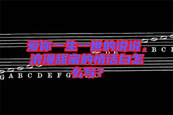 愛你一生一世的說(shuō)說(shuō)，浪漫甜蜜的情話白怎么寫？