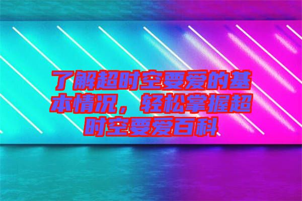 了解超時空要愛的基本情況，輕松掌握超時空要愛百科