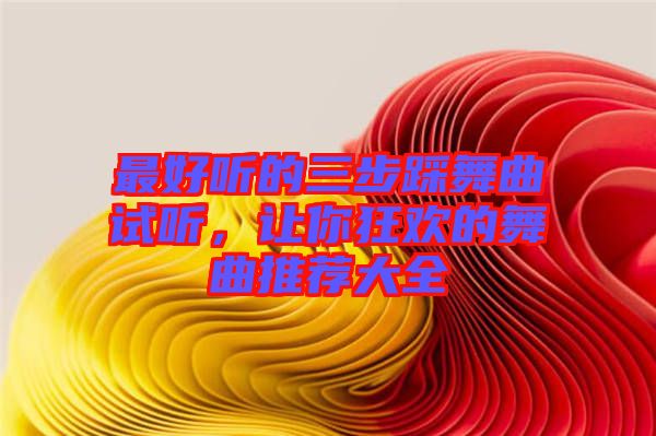 最好聽的三步踩舞曲試聽，讓你狂歡的舞曲推薦大全