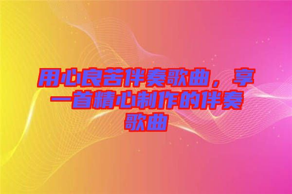 用心良苦伴奏歌曲，享一首精心制作的伴奏歌曲