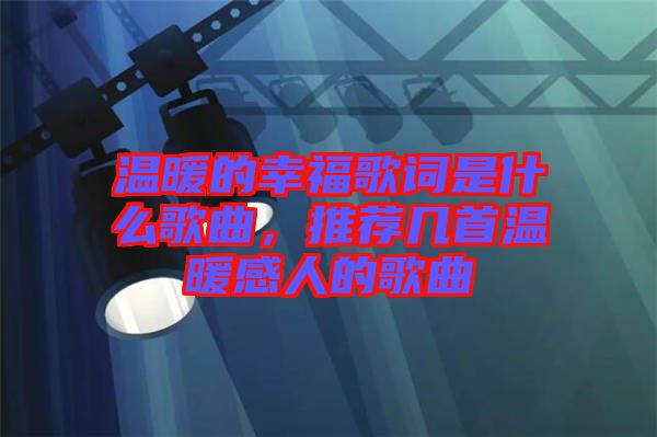 溫暖的幸福歌詞是什么歌曲，推薦幾首溫暖感人的歌曲