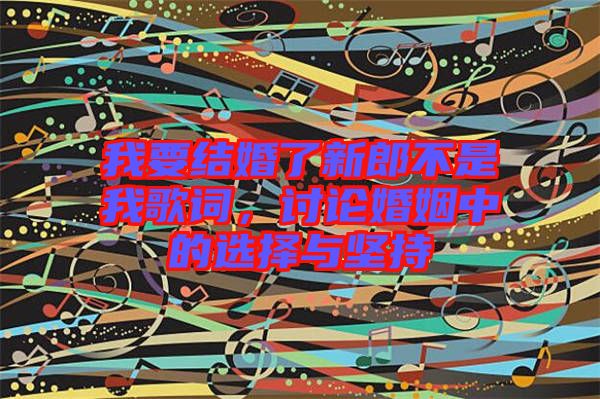 我要結(jié)婚了新郎不是我歌詞，討論婚姻中的選擇與堅持