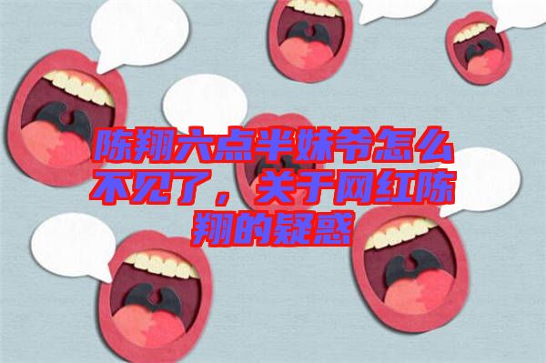 陳翔六點(diǎn)半妹爺怎么不見了，關(guān)于網(wǎng)紅陳翔的疑惑