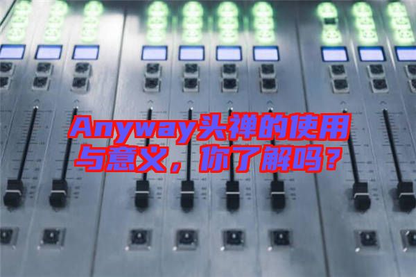 Anyway頭禪的使用與意義，你了解嗎？