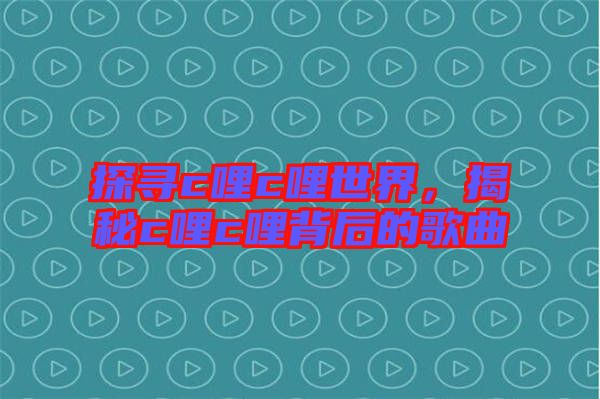 探尋c哩c哩世界，揭秘c哩c哩背后的歌曲