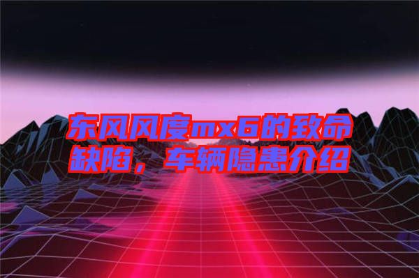 東風(fēng)風(fēng)度mx6的致命缺陷，車輛隱患介紹