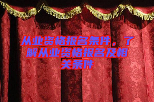 從業(yè)資格報名條件，了解從業(yè)資格報名及相關(guān)條件