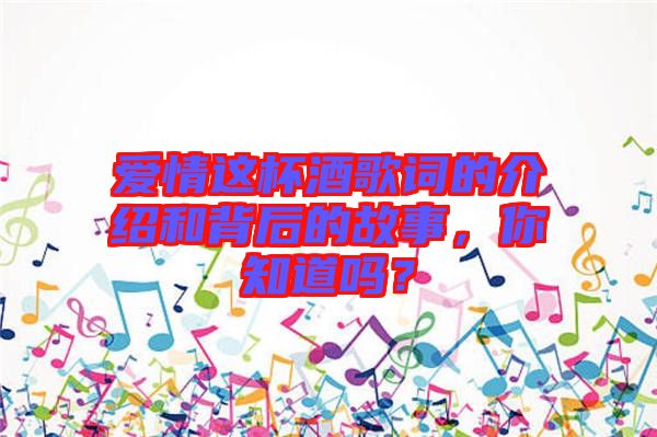 愛情這杯酒歌詞的介紹和背后的故事，你知道嗎？