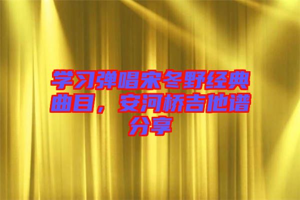 學習彈唱宋冬野經(jīng)典曲目，安河橋吉他譜分享