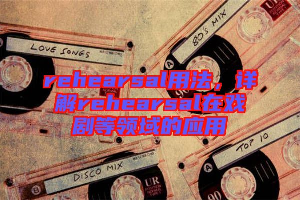 rehearsal用法，詳解rehearsal在戲劇等領(lǐng)域的應(yīng)用