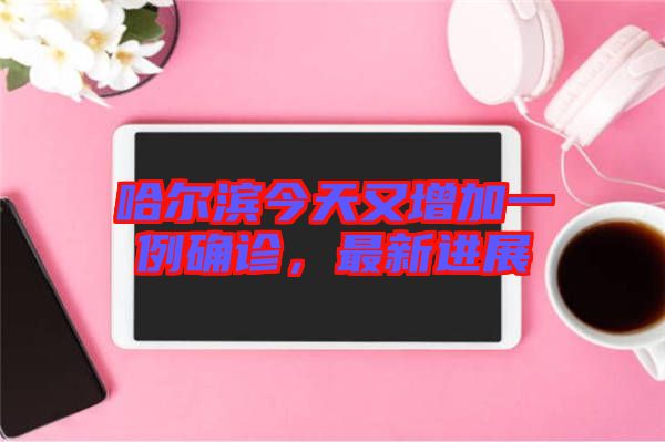 哈爾濱今天又增加一例確診，最新進展