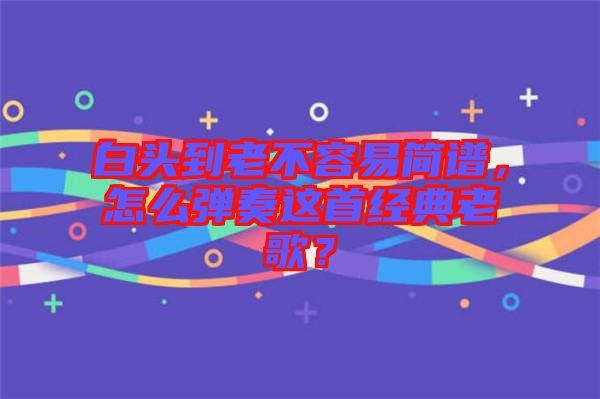 白頭到老不容易簡譜，怎么彈奏這首經(jīng)典老歌？
