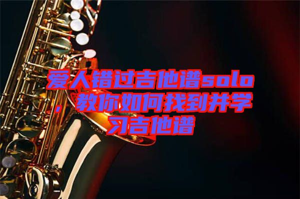 愛人錯過吉他譜solo，教你如何找到并學(xué)習(xí)吉他譜